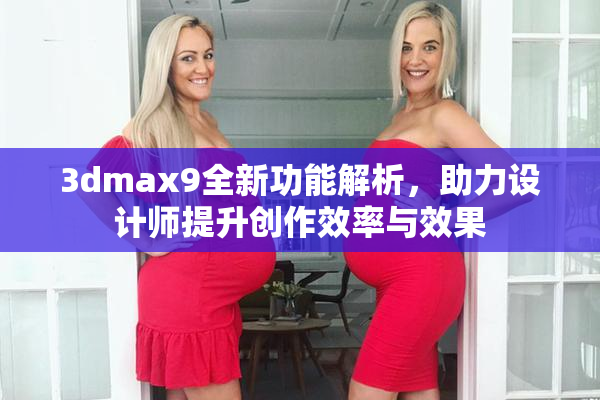 3dmax9全新功能解析，助力设计师提升创作效率与效果