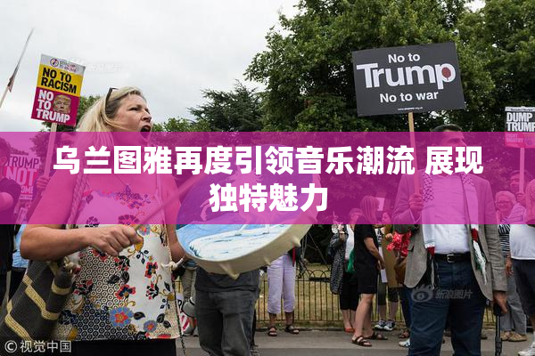 乌兰图雅再度引领音乐潮流 展现独特魅力