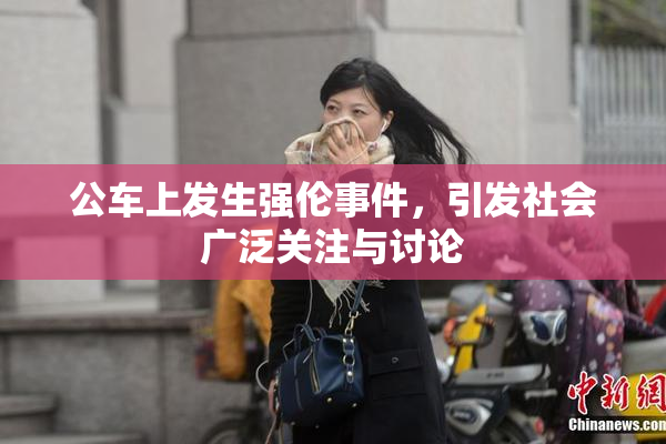 公车上发生强伦事件，引发社会广泛关注与讨论