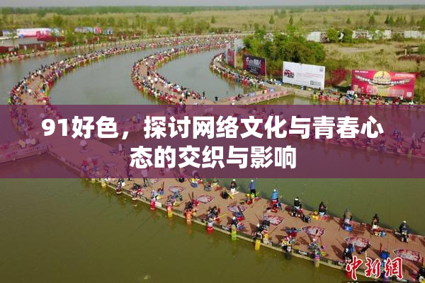 91好色，探讨网络文化与青春心态的交织与影响