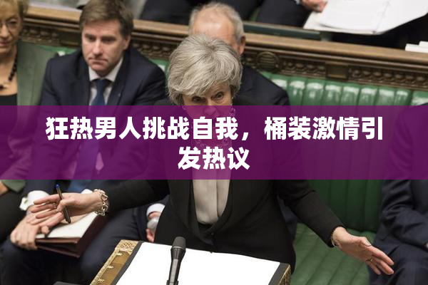 狂热男人挑战自我，桶装激情引发热议