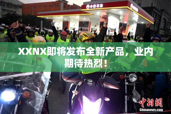 XXNX即将发布全新产品，业内期待热烈！