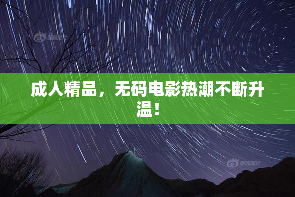 成人精品，无码电影热潮不断升温！