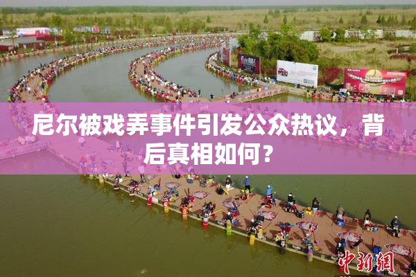 尼尔被戏弄事件引发公众热议，背后真相如何？
