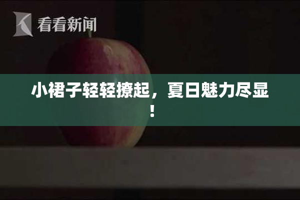 小裙子轻轻撩起，夏日魅力尽显！