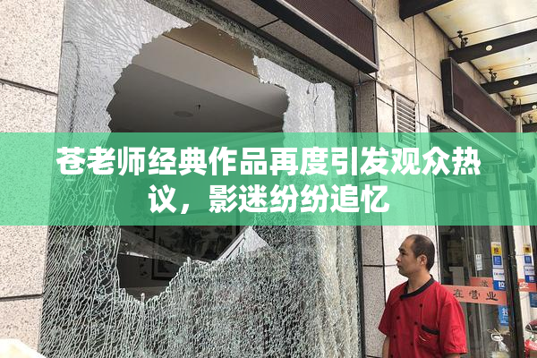 苍老师经典作品再度引发观众热议，影迷纷纷追忆