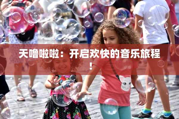 天噜啦啦：开启欢快的音乐旅程！