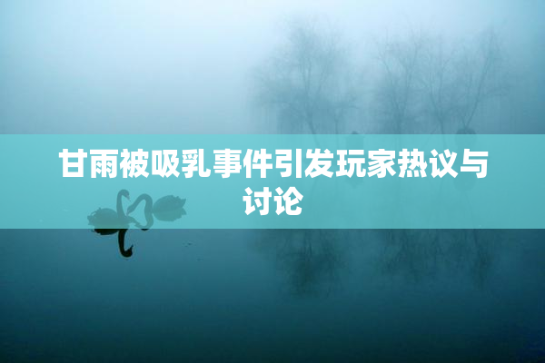 甘雨被吸乳事件引发玩家热议与讨论