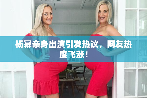 杨幂亲身出演引发热议，网友热度飞涨！