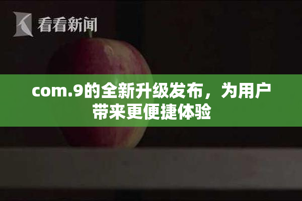 com.9的全新升级发布，为用户带来更便捷体验