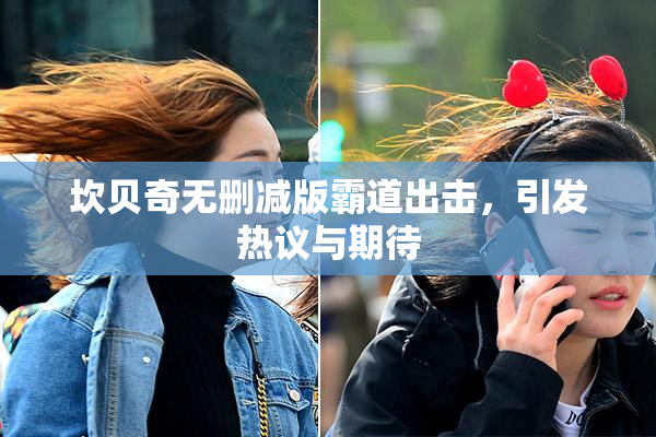 坎贝奇无删减版霸道出击，引发热议与期待