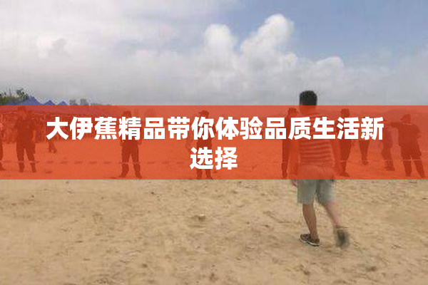 大伊蕉精品带你体验品质生活新选择
