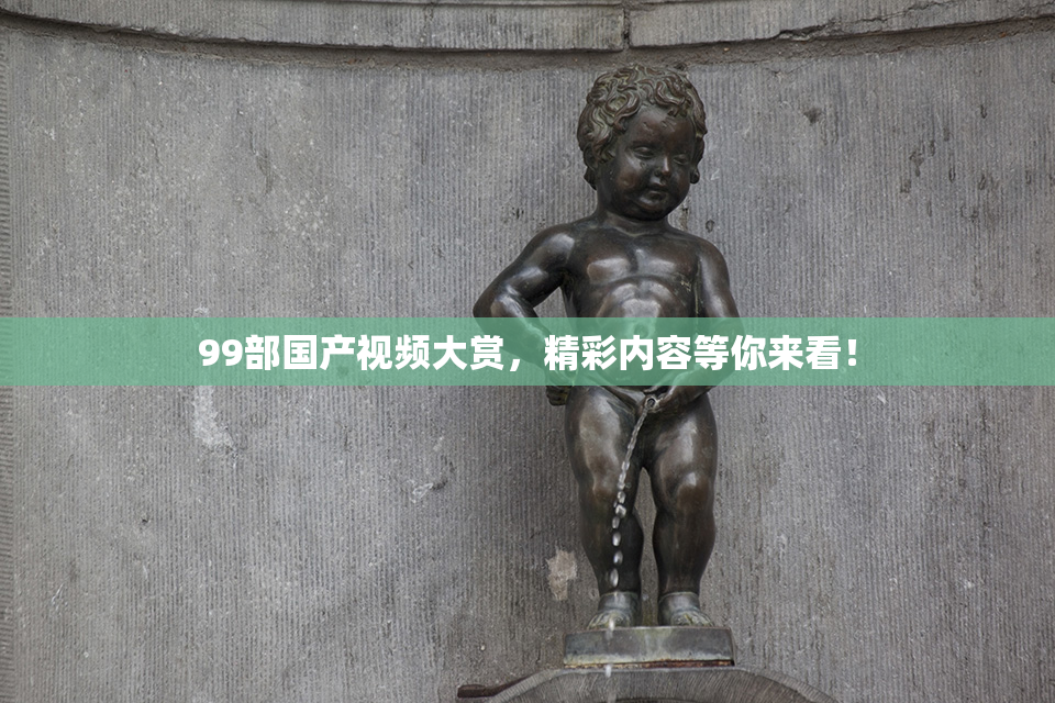99部国产视频大赏，精彩内容等你来看！