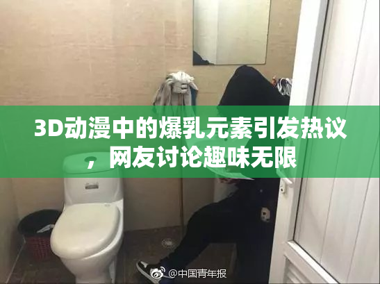 3D动漫中的爆乳元素引发热议，网友讨论趣味无限