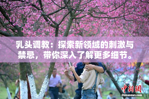 乳头调教：探索新领域的刺激与禁忌，带你深入了解更多细节。