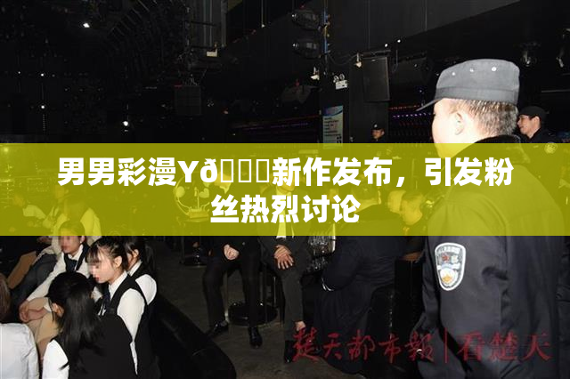男男彩漫Y🈚新作发布，引发粉丝热烈讨论