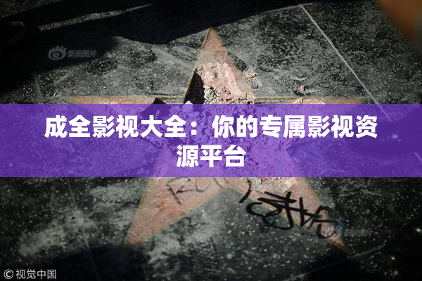 成全影视大全：你的专属影视资源平台