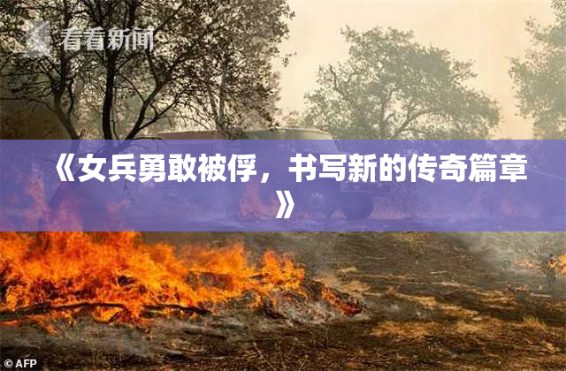 《女兵勇敢被俘，书写新的传奇篇章》