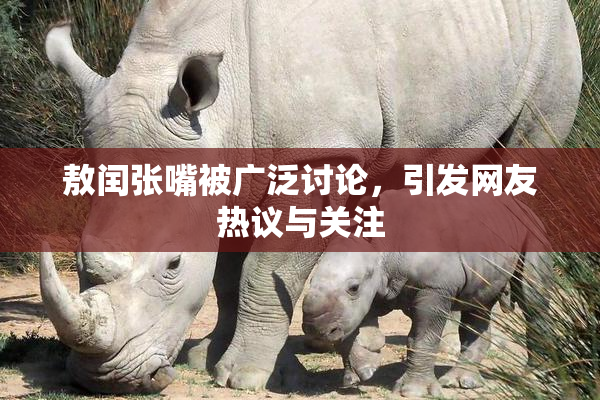 敖闰张嘴被广泛讨论，引发网友热议与关注