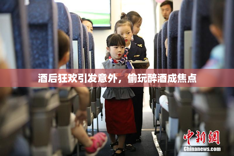 酒后狂欢引发意外，偷玩醉酒成焦点