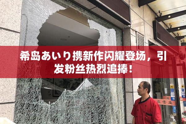 希岛あいり携新作闪耀登场，引发粉丝热烈追捧！