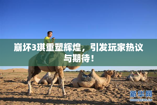 崩坏3琪重塑辉煌，引发玩家热议与期待！