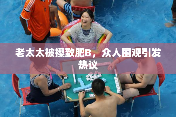 老太太被搡致肥B，众人围观引发热议