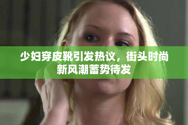 少妇穿皮靴引发热议，街头时尚新风潮蓄势待发