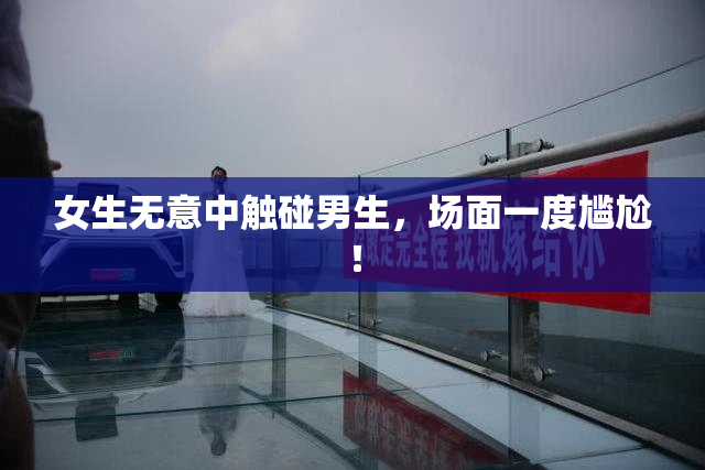 女生无意中触碰男生，场面一度尴尬！
