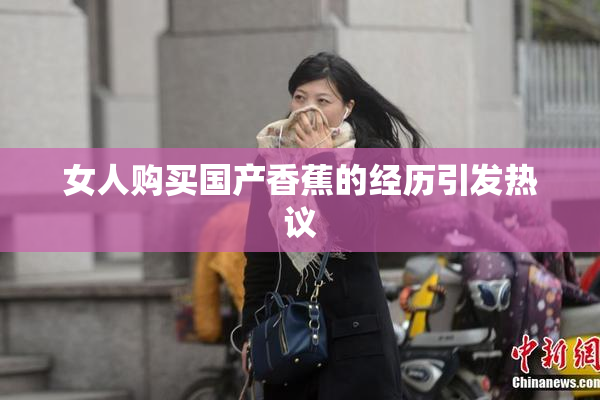 女人购买国产香蕉的经历引发热议