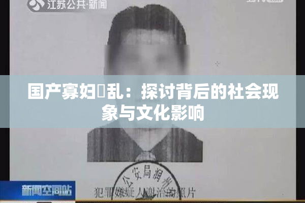 国产寡妇婬乱：探讨背后的社会现象与文化影响
