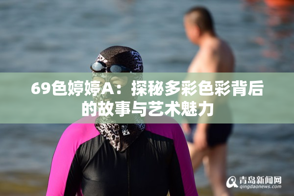 69色婷婷A：探秘多彩色彩背后的故事与艺术魅力