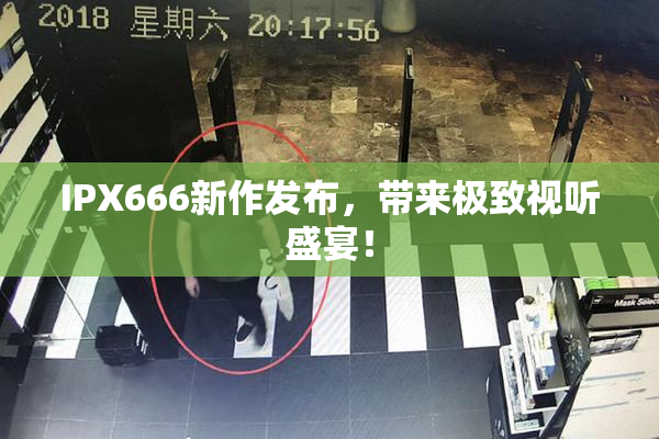 IPX666新作发布，带来极致视听盛宴！