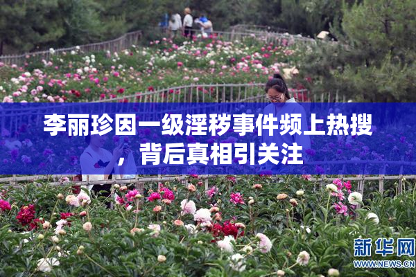 李丽珍因一级淫秽事件频上热搜，背后真相引关注