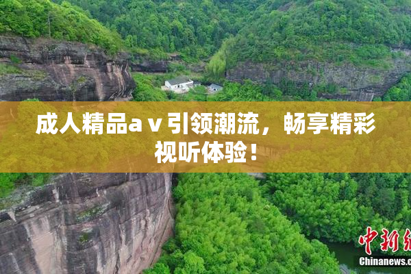 成人精品aⅴ引领潮流，畅享精彩视听体验！