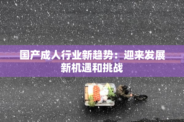 国产成人行业新趋势：迎来发展新机遇和挑战
