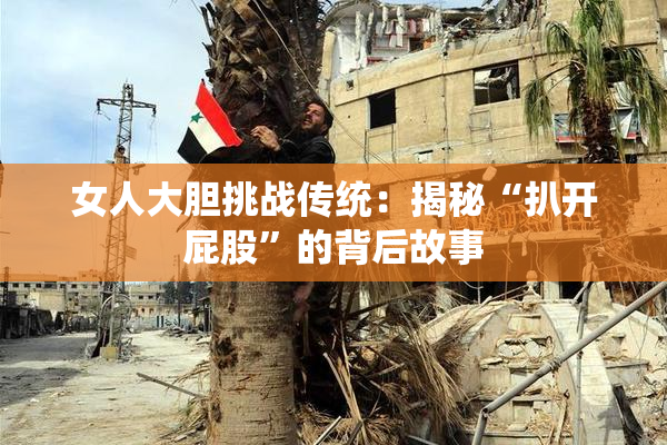 女人大胆挑战传统：揭秘“扒开屁股”的背后故事