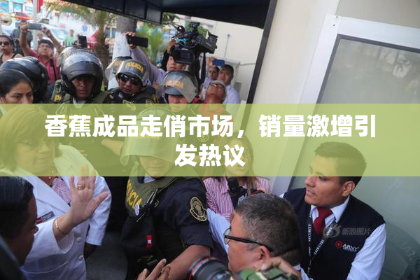 香蕉成品走俏市场，销量激增引发热议