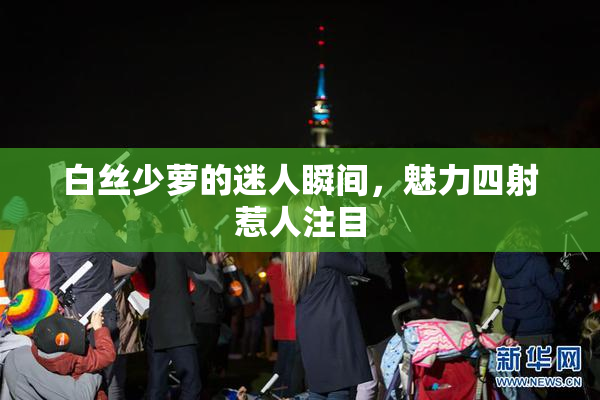 白丝少萝的迷人瞬间，魅力四射惹人注目
