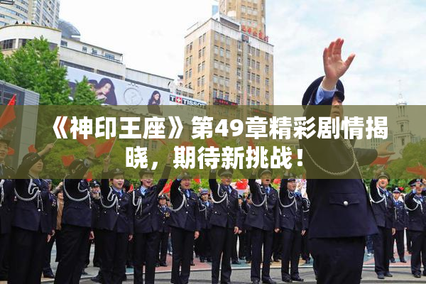 《神印王座》第49章精彩剧情揭晓，期待新挑战！