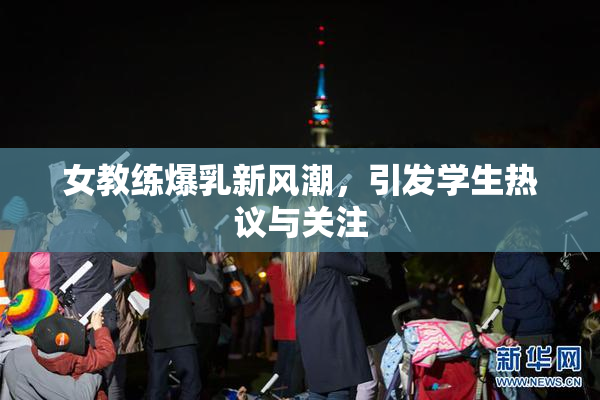 女教练爆乳新风潮，引发学生热议与关注