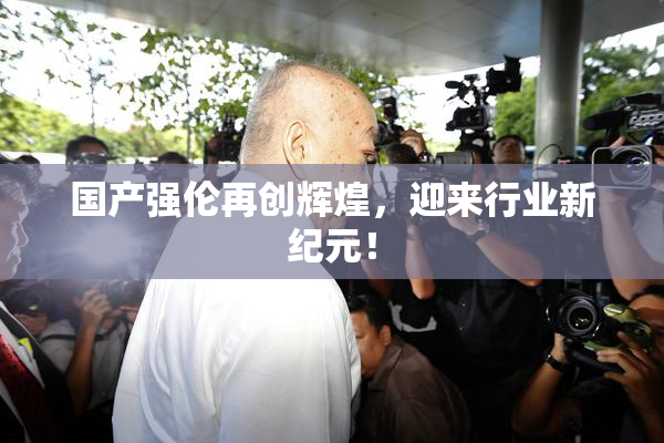 国产强伦再创辉煌，迎来行业新纪元！
