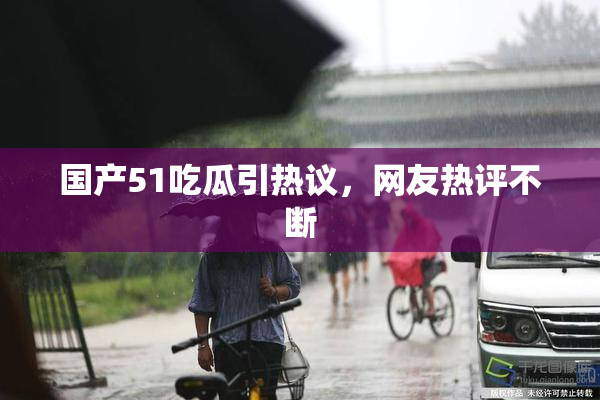 国产51吃瓜引热议，网友热评不断