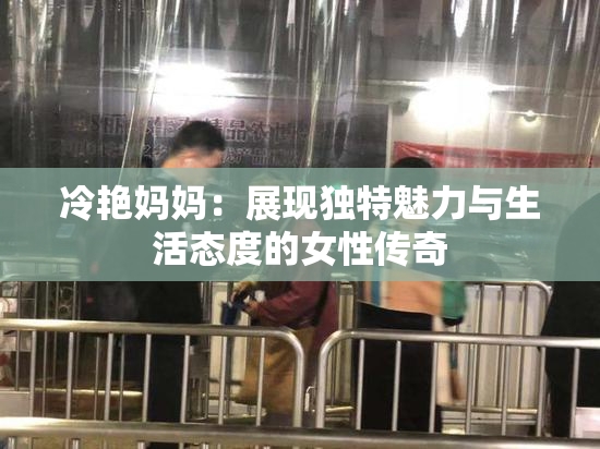 冷艳妈妈：展现独特魅力与生活态度的女性传奇