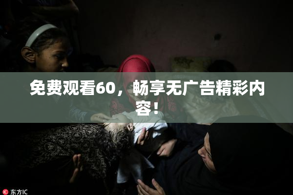 免费观看60，畅享无广告精彩内容！