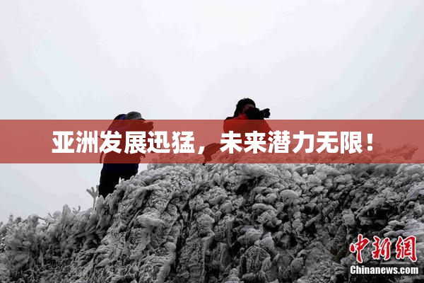 亚洲发展迅猛，未来潜力无限！