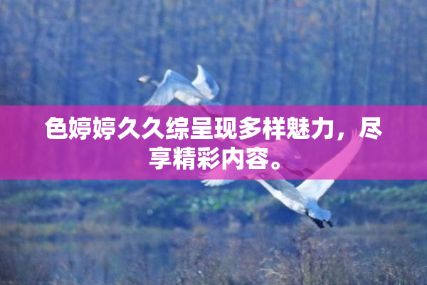 色婷婷久久综呈现多样魅力，尽享精彩内容。