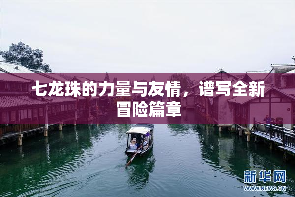 七龙珠的力量与友情，谱写全新冒险篇章