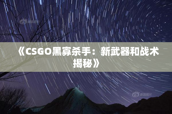 《CSGO黑寡杀手：新武器和战术揭秘》