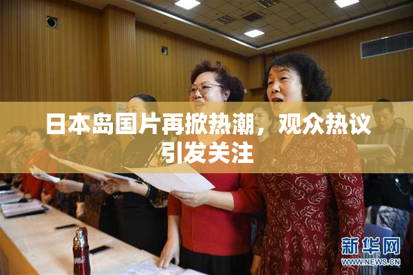日本岛国片再掀热潮，观众热议引发关注